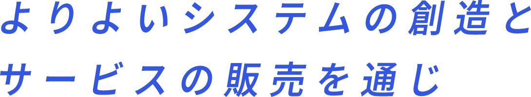 よりよいシステムの創造とサービスの販売を通じ